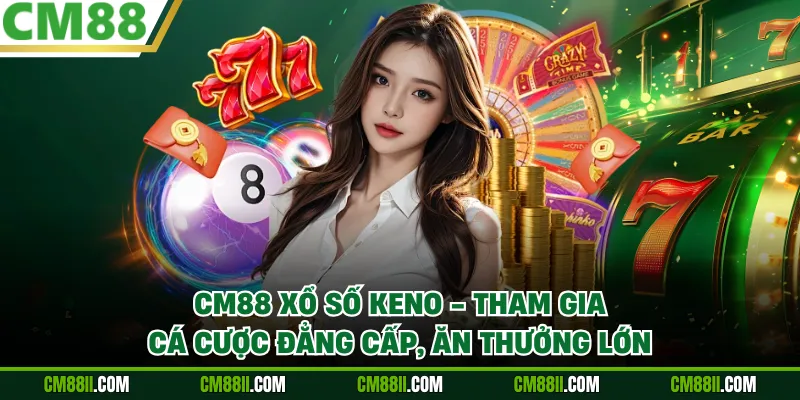 CM88 Xổ Số Keno - Tham Gia Cá Cược Đẳng Cấp, Ăn Thưởng Lớn