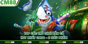 Top Các Trò Chơi Bắn Cá Hot Nhất CM88 - 5 Siêu Phẩm